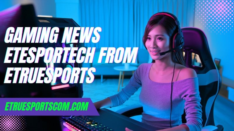 gaming news etesportech from etruesports